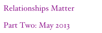 Relationships Matter
Part Two: May 2013