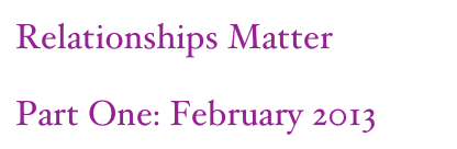 Relationships Matter
Part One: February 2013